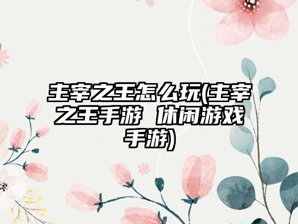主宰之王怎么玩(主宰之王手游 休闲游戏手游)