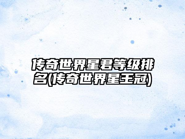 传奇世界星君等级排名(传奇世界星王冠)