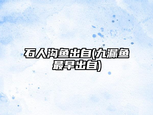 石人沟鱼出自(九漏鱼最早出自)