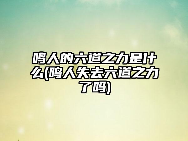 鸣人的六道之力是什么(鸣人失去六道之力了吗)