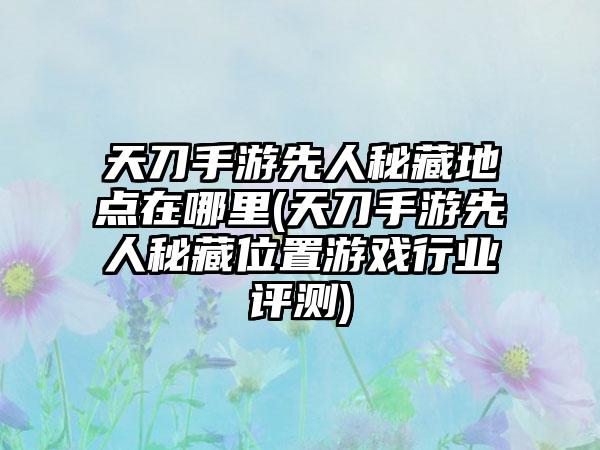 天刀手游先人秘藏地点在哪里(天刀手游先人秘藏位置游戏行业评测)