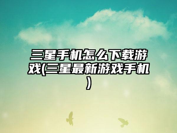 三星手机怎么下载游戏(三星最新游戏手机)