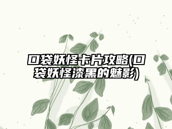 口袋妖怪卡片攻略(口袋妖怪漆黑的魅影)