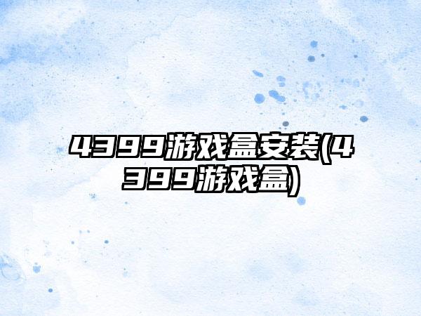 4399游戏盒安装(4399游戏盒)