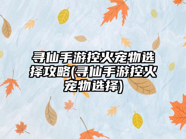 寻仙手游控火宠物选择攻略(寻仙手游控火宠物选择)