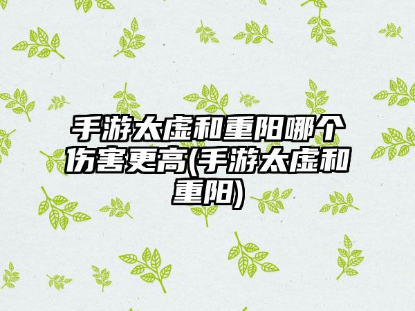 手游太虚和重阳哪个伤害更高(手游太虚和重阳)
