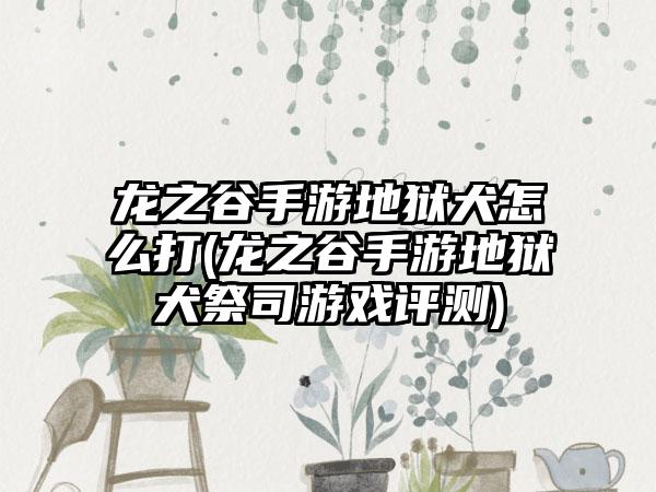 龙之谷手游地狱犬怎么打(龙之谷手游地狱犬祭司游戏评测)