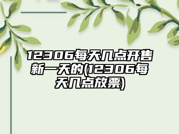 12306每天几点开售新一天的(12306每天几点放票)