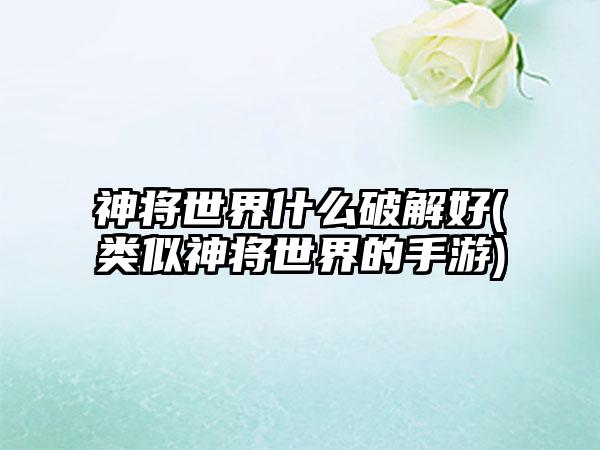 神将世界什么破解好(类似神将世界的手游)