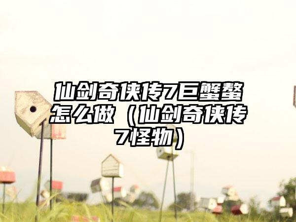 仙剑奇侠传7巨蟹螯怎么做（仙剑奇侠传7怪物）
