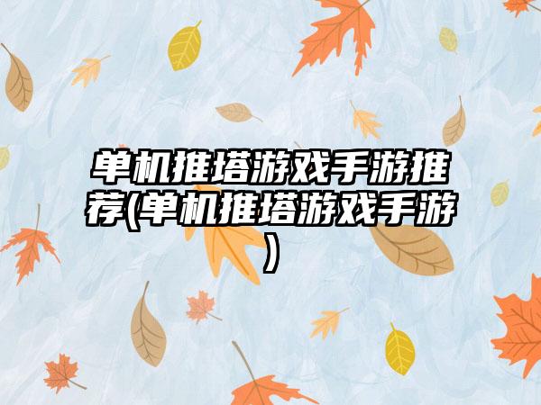 单机推塔游戏手游推荐(单机推塔游戏手游)
