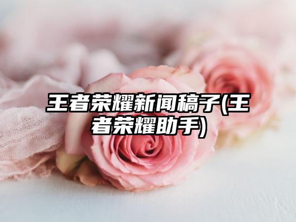 王者荣耀新闻稿子(王者荣耀助手)