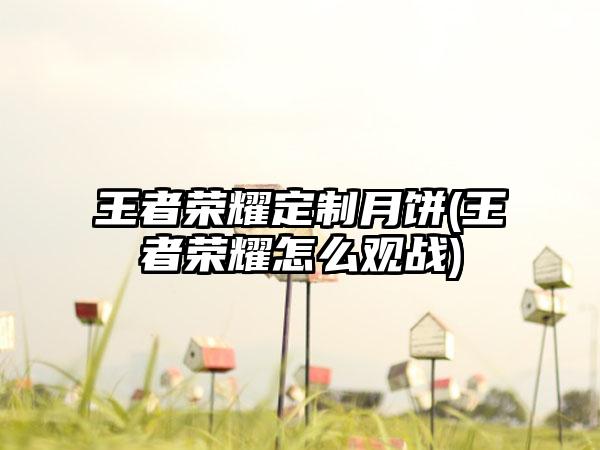 王者荣耀定制月饼(王者荣耀怎么观战)