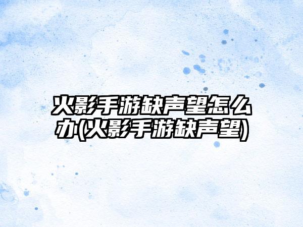 火影手游缺声望怎么办(火影手游缺声望)