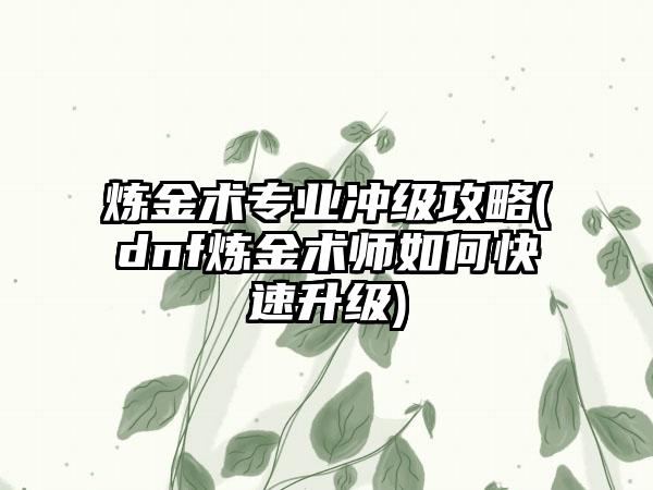炼金术专业冲级攻略(dnf炼金术师如何快速升级)