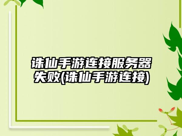 诛仙手游连接服务器失败(诛仙手游连接)
