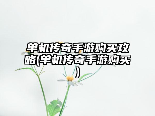 单机传奇手游购买攻略(单机传奇手游购买)