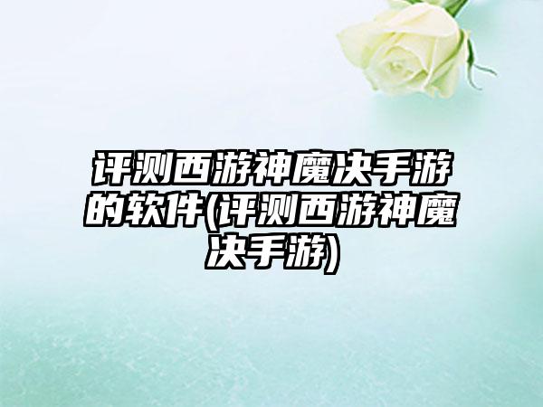 评测西游神魔决手游的软件(评测西游神魔决手游)
