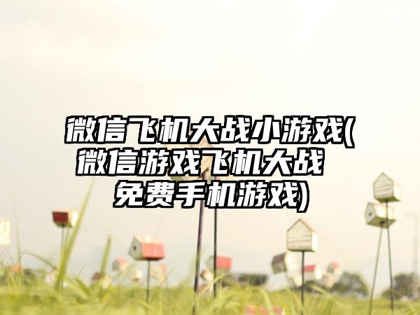 微信飞机大战小游戏(微信游戏飞机大战 免费手机游戏)