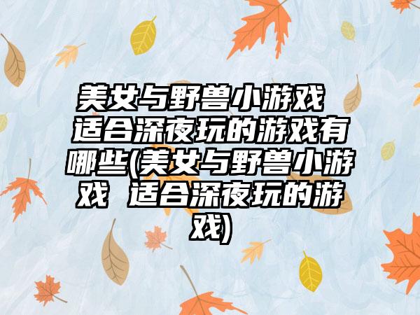 美女与野兽小游戏 适合深夜玩的游戏有哪些(美女与野兽小游戏 适合深夜玩的游戏)