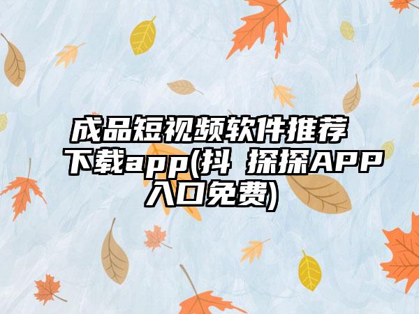 成品短视频软件推荐下载app(抖抈探探APP入口免费)