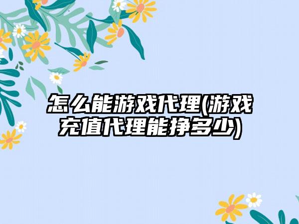 怎么能游戏代理(游戏充值代理能挣多少)