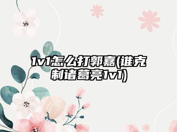 1v1怎么打郭嘉(谁克制诸葛亮1v1)