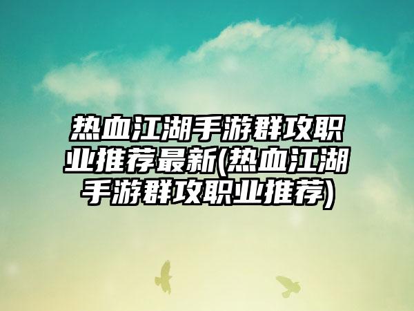 热血江湖手游群攻职业推荐最新(热血江湖手游群攻职业推荐)