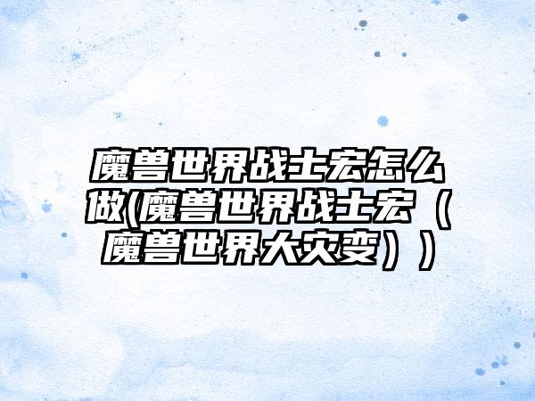 魔兽世界战士宏怎么做(魔兽世界战士宏（魔兽世界大灾变）)