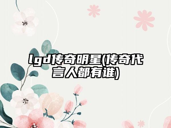 lgd传奇明星(传奇代言人都有谁)