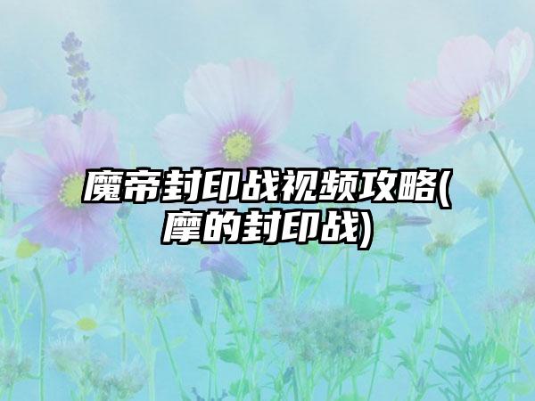 魔帝封印战视频攻略(摩的封印战)