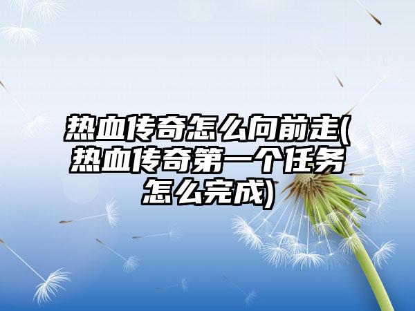 热血传奇怎么向前走(热血传奇第一个任务怎么完成)