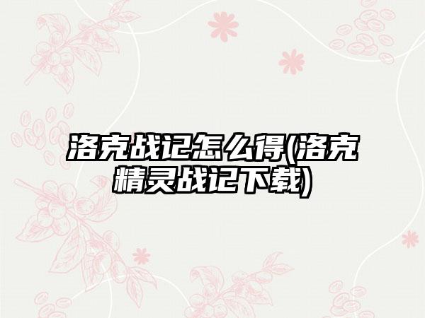 洛克战记怎么得(洛克精灵战记下载)