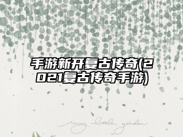手游新开复古传奇(2021复古传奇手游)