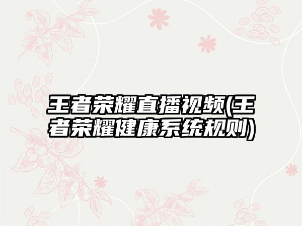 王者荣耀直播视频(王者荣耀健康系统规则)