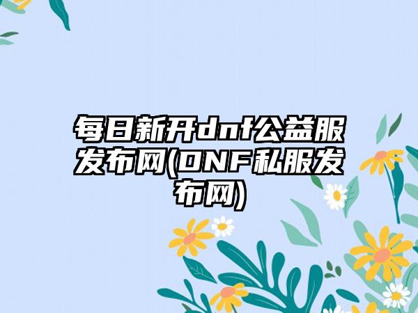 每日新开dnf公益服发布网(DNF私服发布网)
