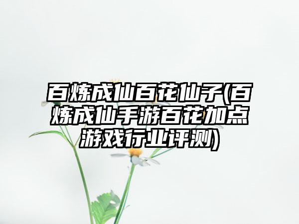 百炼成仙百花仙子(百炼成仙手游百花加点游戏行业评测)