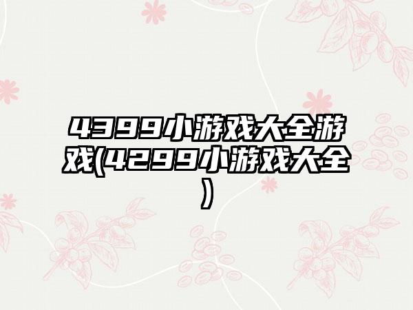 4399小游戏大全游戏(4299小游戏大全)