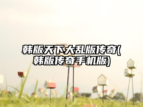 韩版天下大乱版传奇(韩版传奇手机版)