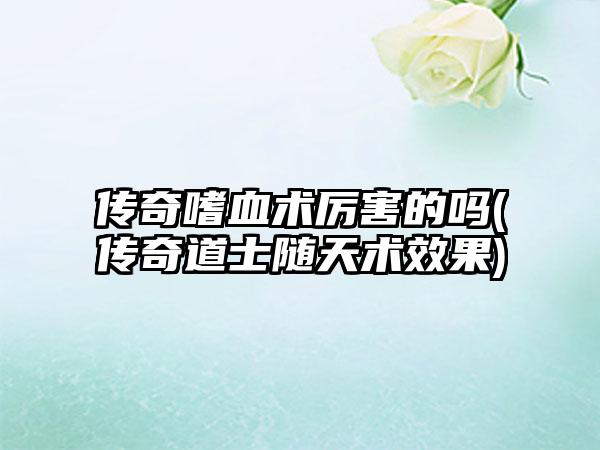 传奇嗜血术厉害的吗(传奇道士随天术效果)