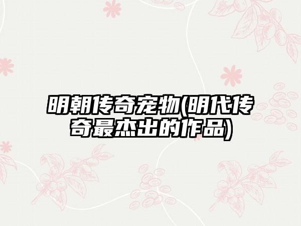 明朝传奇宠物(明代传奇最杰出的作品)