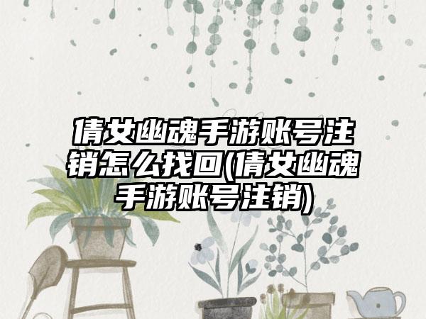 倩女幽魂手游账号注销怎么找回(倩女幽魂手游账号注销)