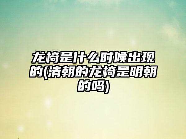龙椅是什么时候出现的(清朝的龙椅是明朝的吗)