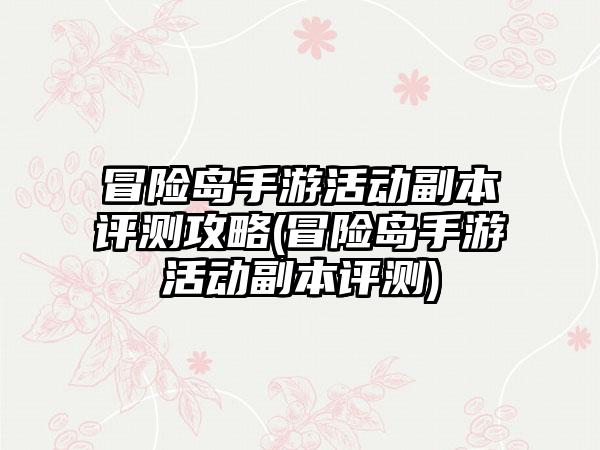 冒险岛手游活动副本评测攻略(冒险岛手游活动副本评测)