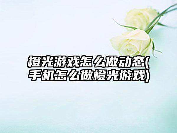 橙光游戏怎么做动态(手机怎么做橙光游戏)