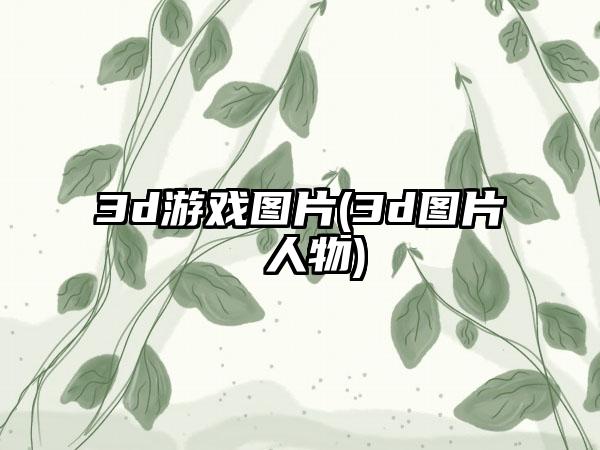 3d游戏图片(3d图片 人物)
