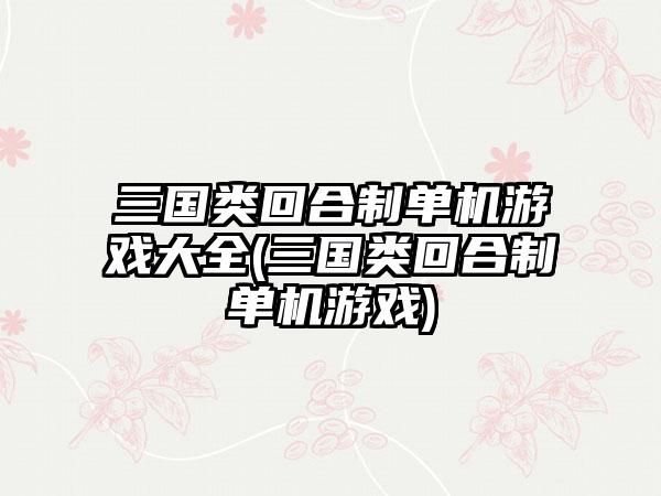 三国类回合制单机游戏大全(三国类回合制单机游戏)