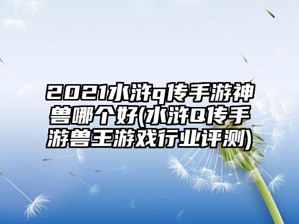 2021水浒q传手游神兽哪个好(水浒Q传手游兽王游戏行业评测)