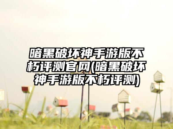 暗黑破坏神手游版不朽评测官网(暗黑破坏神手游版不朽评测)