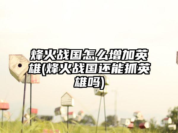 烽火战国怎么增加英雄(烽火战国还能抓英雄吗)